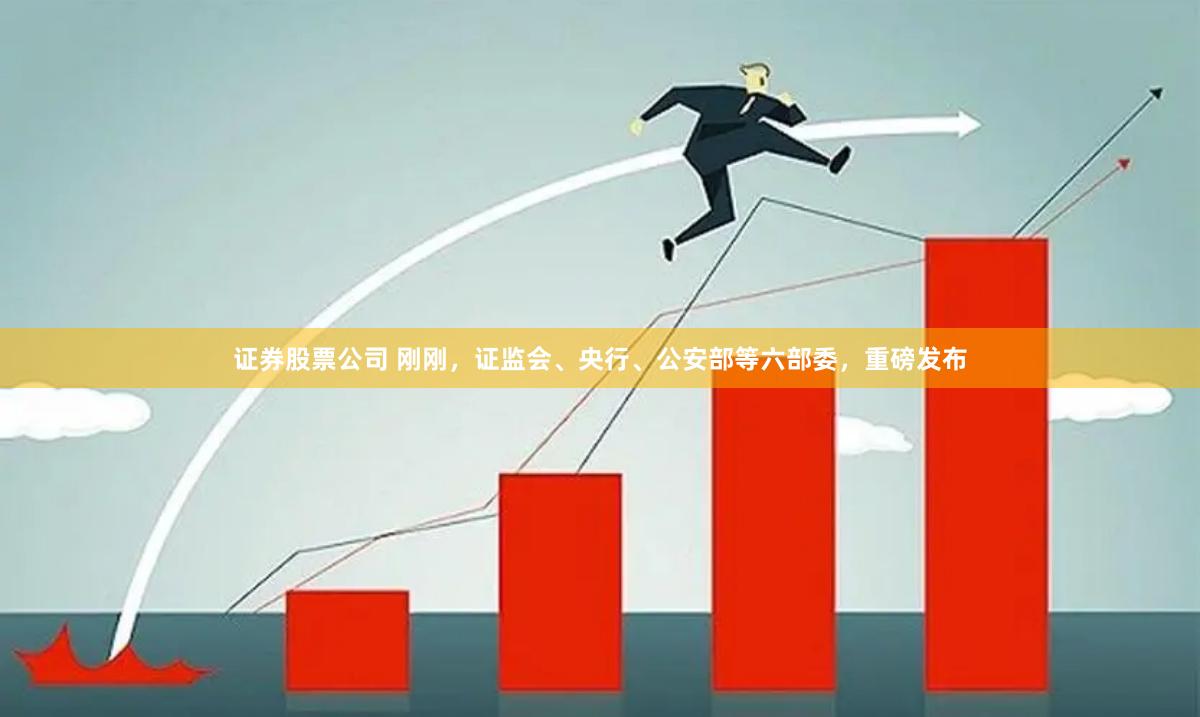 证券股票公司 刚刚，证监会、央行、公安部等六部委，重磅发布
