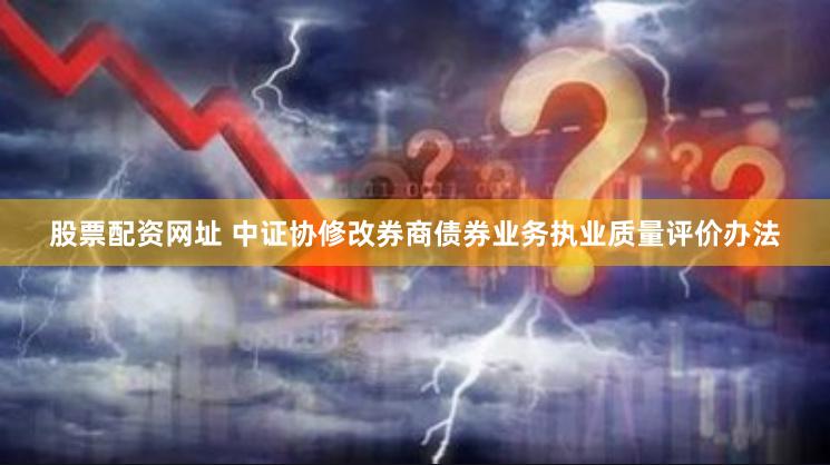 股票配资网址 中证协修改券商债券业务执业质量评价办法