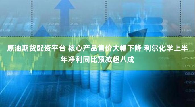 原油期货配资平台 核心产品售价大幅下降 利尔化学上半年净利同比预减超八成