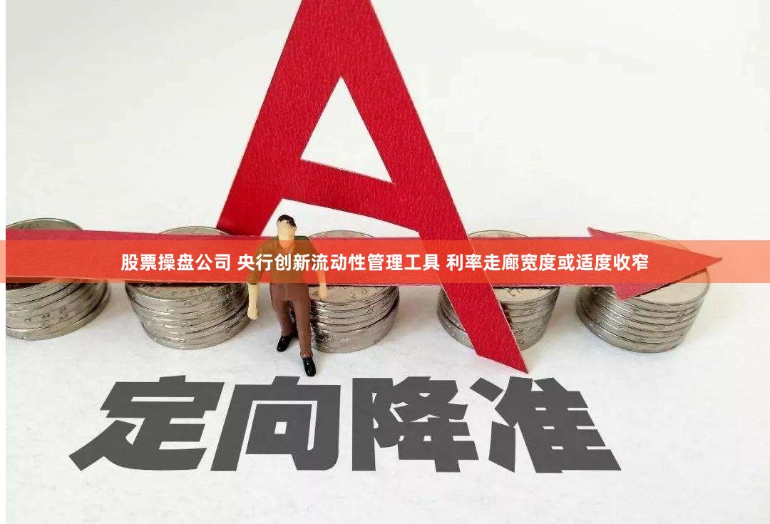 股票操盘公司 央行创新流动性管理工具 利率走廊宽度或适度收窄