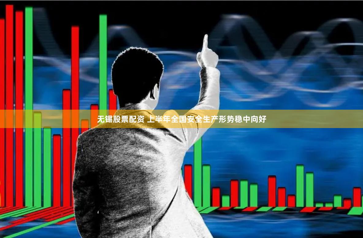无锡股票配资 上半年全国安全生产形势稳中向好