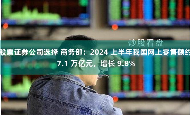 股票证券公司选择 商务部：2024 上半年我国网上零售额约 7.1 万亿元，增长 9.8%
