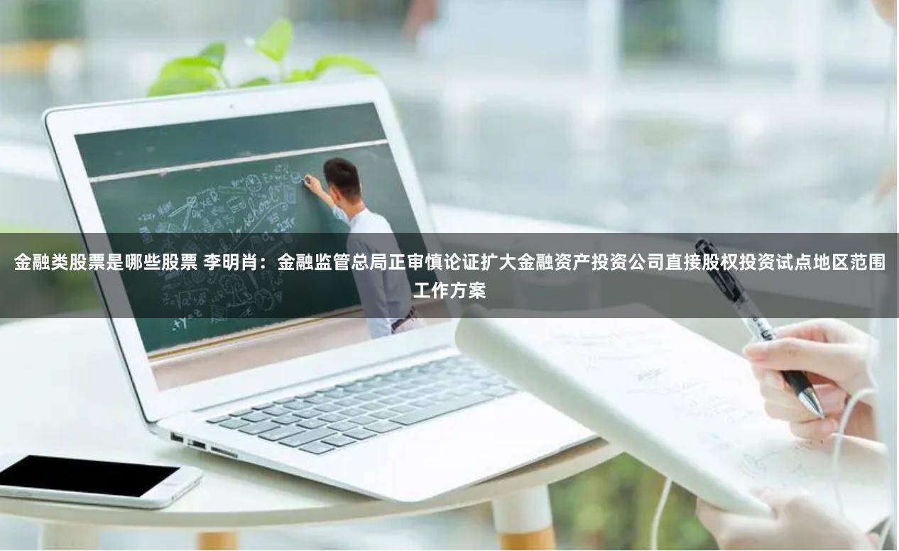 金融类股票是哪些股票 李明肖：金融监管总局正审慎论证扩大金融资产投资公司直接股权投资试点地区范围工作方案