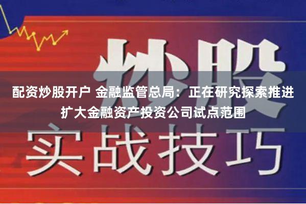 配资炒股开户 金融监管总局：正在研究探索推进扩大金融资产投资公司试点范围