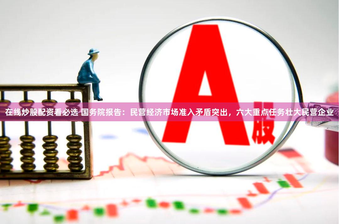 在线炒股配资看必选 国务院报告：民营经济市场准入矛盾突出，六大重点任务壮大民营企业
