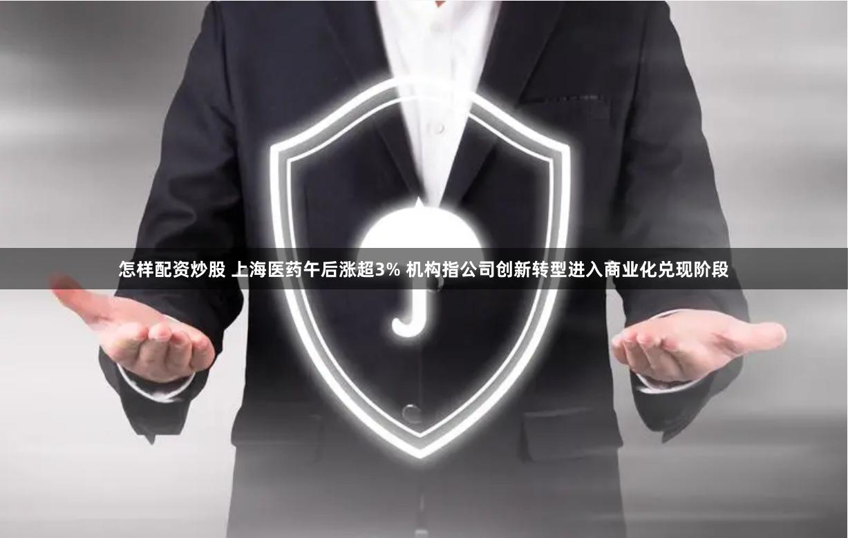 怎样配资炒股 上海医药午后涨超3% 机构指公司创新转型进入商业化兑现阶段