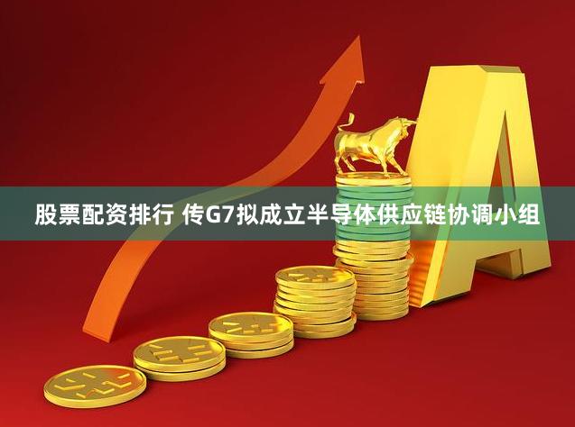 股票配资排行 传G7拟成立半导体供应链协调小组