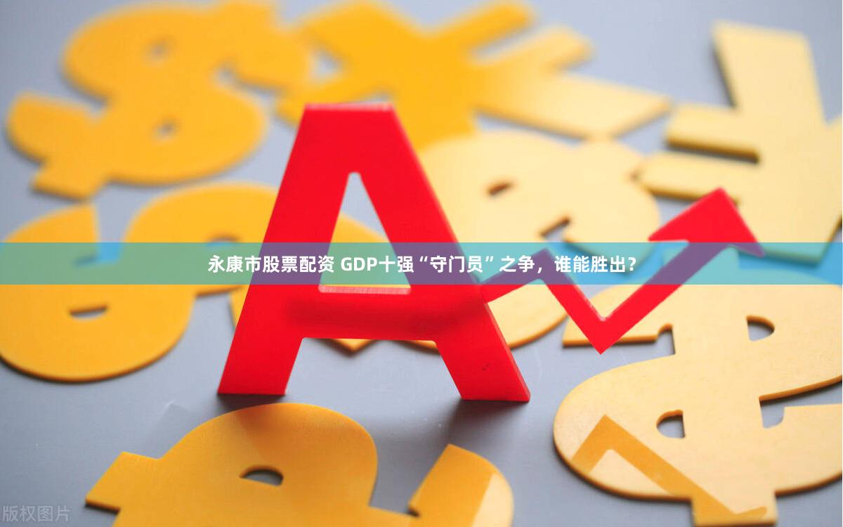 永康市股票配资 GDP十强“守门员”之争，谁能胜出？