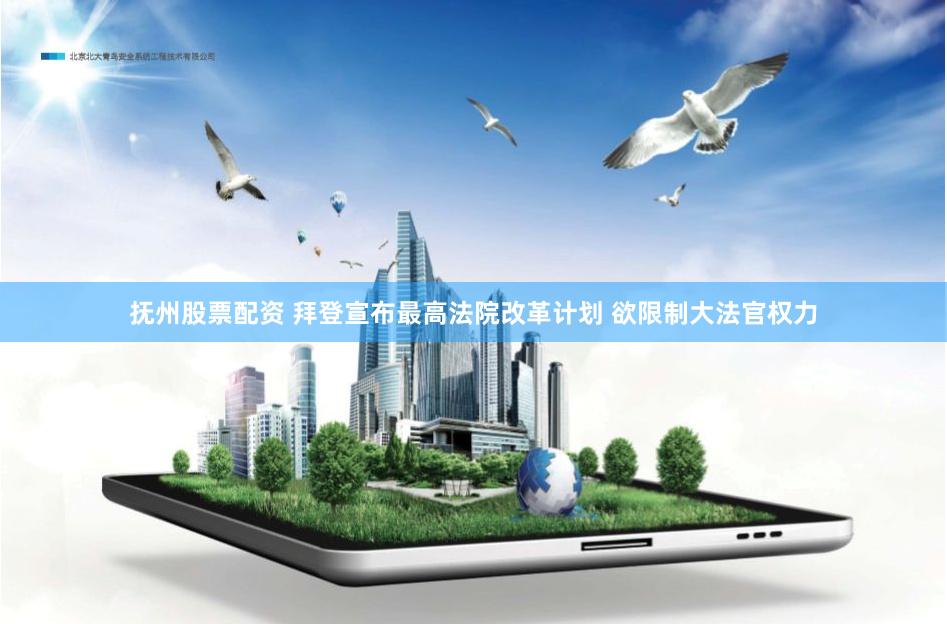 抚州股票配资 拜登宣布最高法院改革计划 欲限制大法官权力