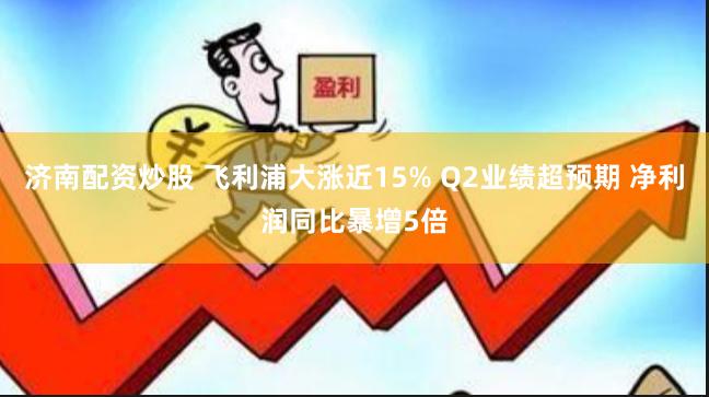济南配资炒股 飞利浦大涨近15% Q2业绩超预期 净利润同比暴增5倍