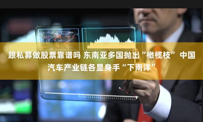 跟私募做股票靠谱吗 东南亚多国抛出“橄榄枝” 中国汽车产业链各显身手“下南洋”