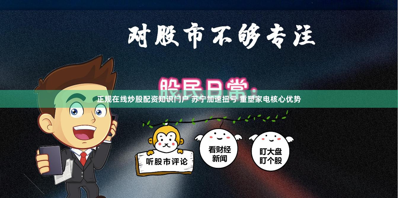 正规在线炒股配资知识门户 苏宁加速扭亏 重塑家电核心优势