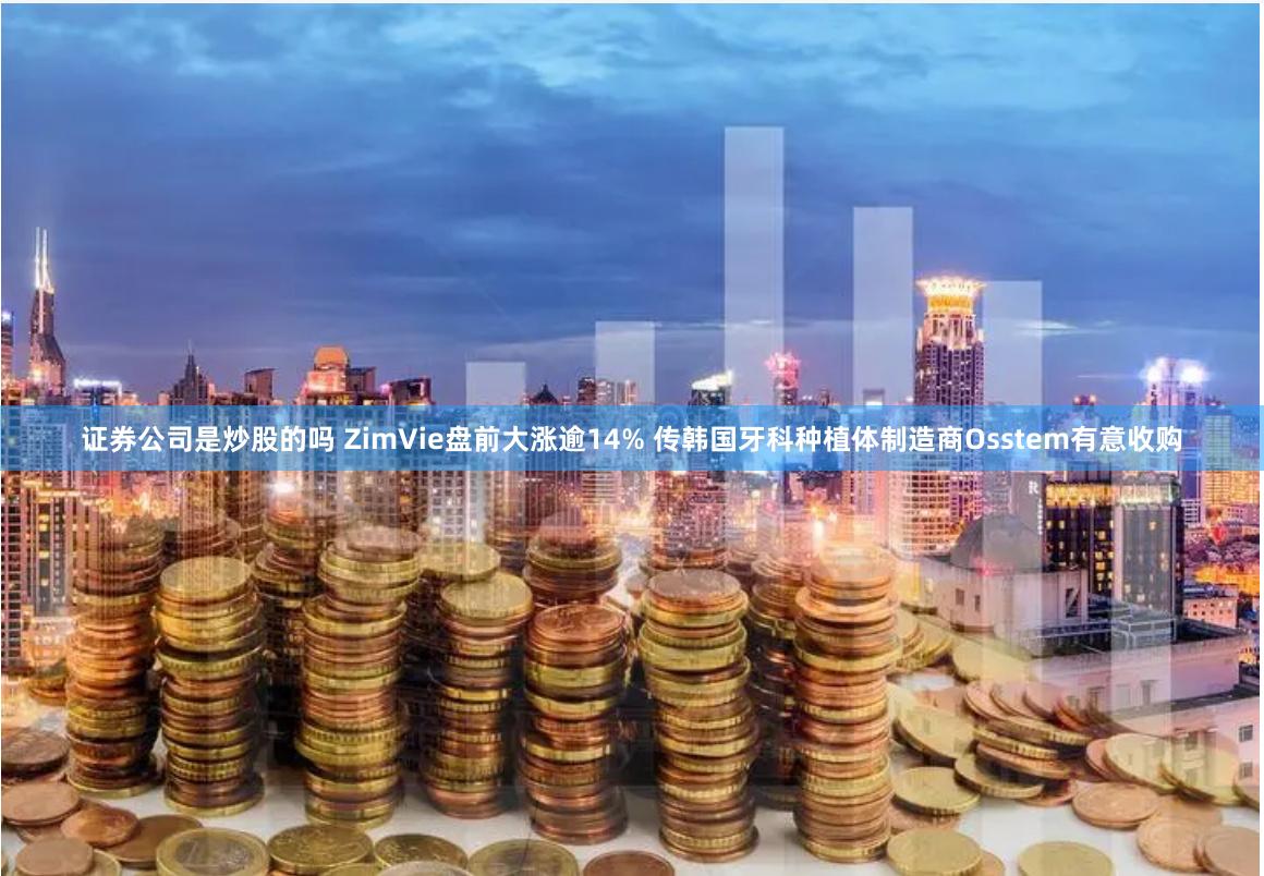 证券公司是炒股的吗 ZimVie盘前大涨逾14% 传韩国牙科种植体制造商Osstem有意收购