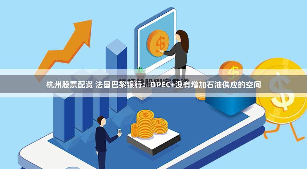 杭州股票配资 法国巴黎银行：OPEC+没有增加石油供应的空间