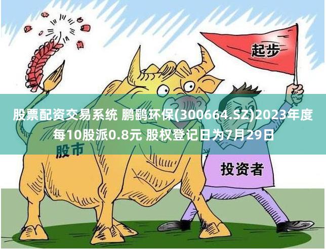股票配资交易系统 鹏鹞环保(300664.SZ)2023年度每10股派0.8元 股权登记日为7月29日