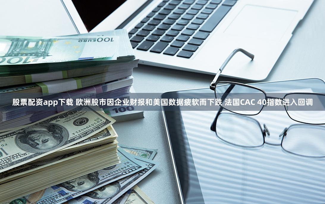 股票配资app下载 欧洲股市因企业财报和美国数据疲软而下跌 法国CAC 40指数进入回调