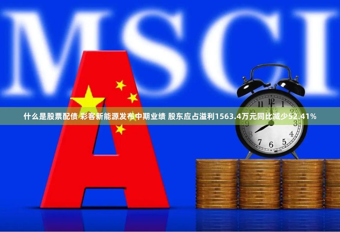 什么是股票配债 彩客新能源发布中期业绩 股东应占溢利1563.4万元同比减少52.41%