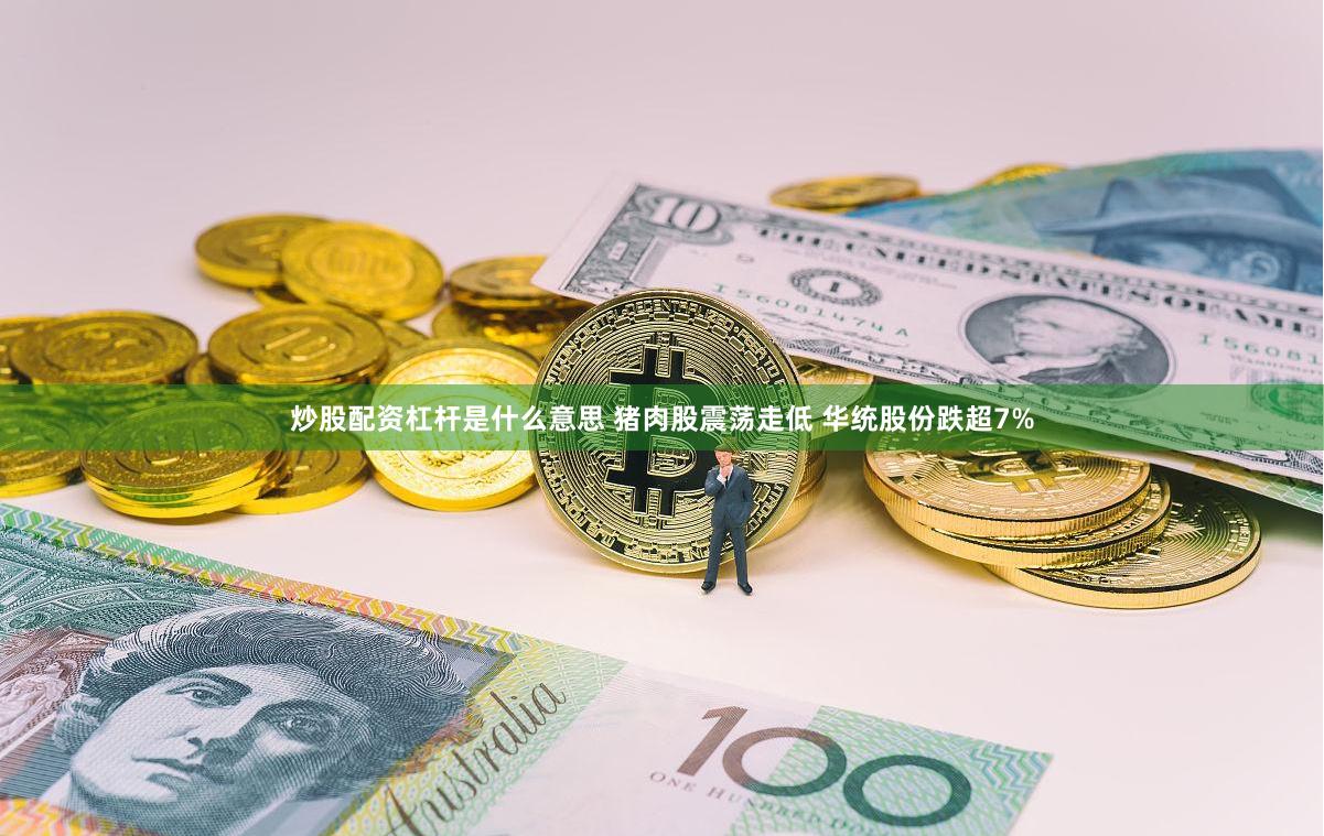 炒股配资杠杆是什么意思 猪肉股震荡走低 华统股份跌超7%