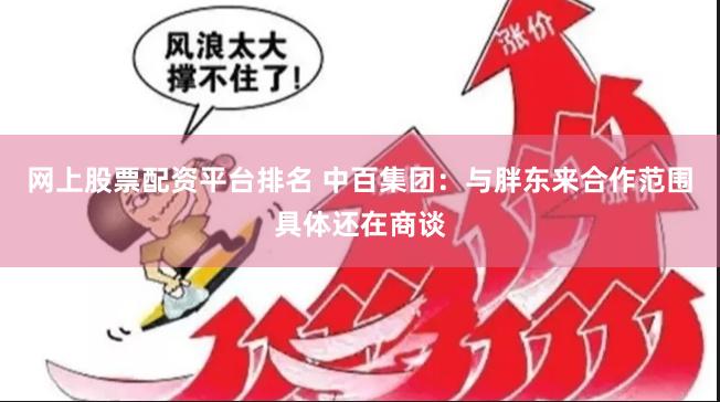 网上股票配资平台排名 中百集团：与胖东来合作范围具体还在商谈