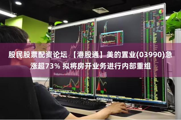 股民股票配资论坛 【港股通】美的置业(03990)急涨超73% 拟将房开业务进行内部重组