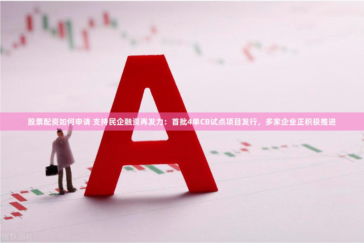 股票配资如何申请 支持民企融资再发力：首批4单CB试点项目发行，多家企业正积极推进