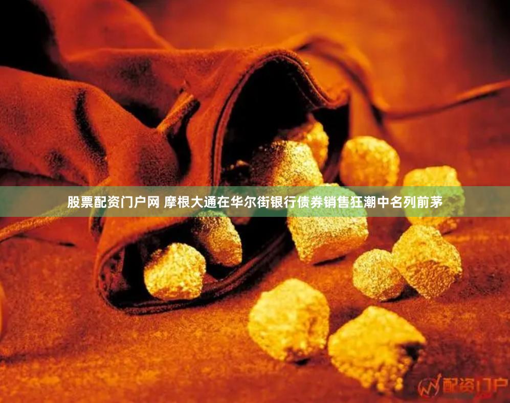 股票配资门户网 摩根大通在华尔街银行债券销售狂潮中名列前茅