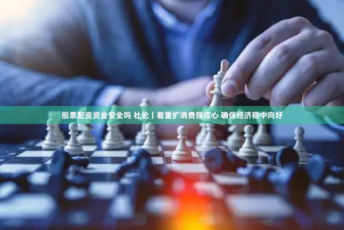 股票配资资金安全吗 社论丨着重扩消费强信心 确保经济稳中向好