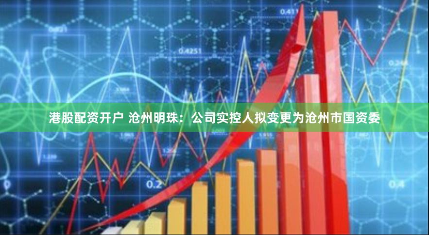 港股配资开户 沧州明珠：公司实控人拟变更为沧州市国资委