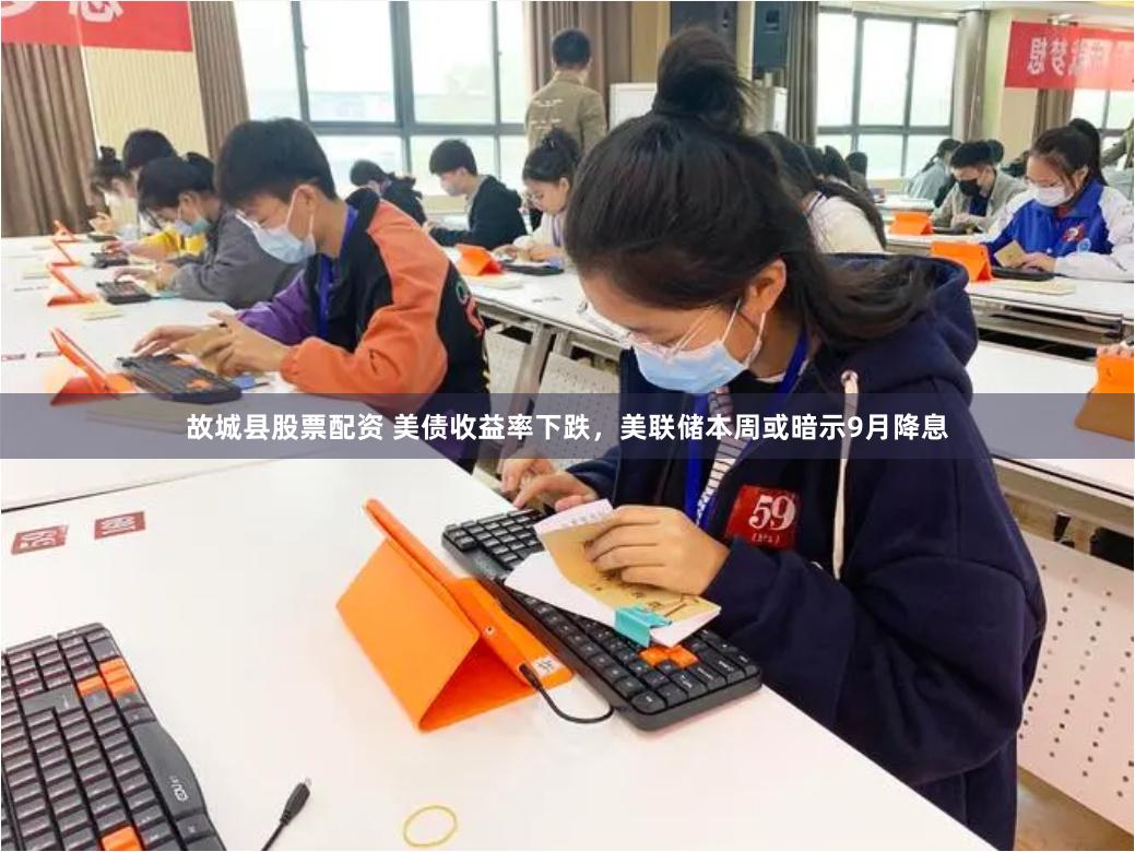 故城县股票配资 美债收益率下跌，美联储本周或暗示9月降息