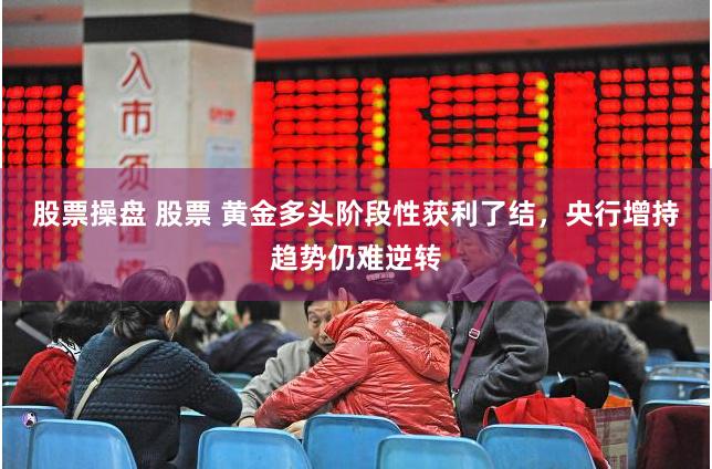 股票操盘 股票 黄金多头阶段性获利了结，央行增持趋势仍难逆转