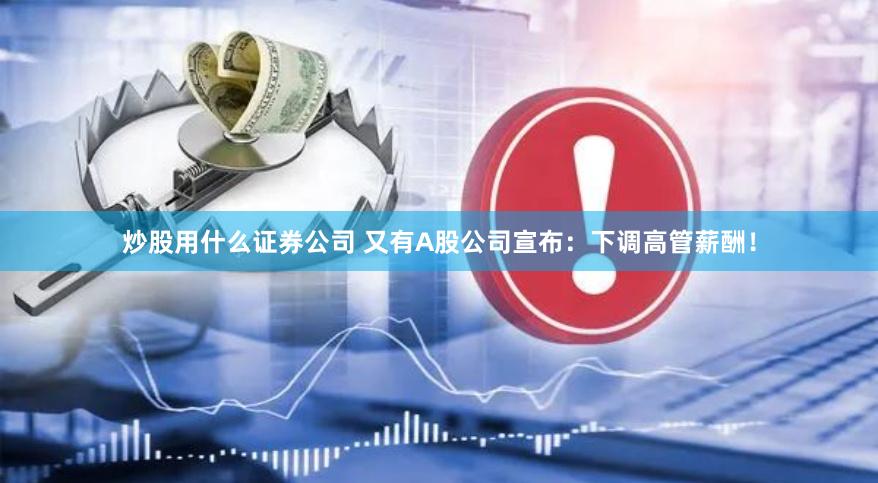 炒股用什么证券公司 又有A股公司宣布：下调高管薪酬！