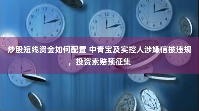 炒股短线资金如何配置 中青宝及实控人涉嫌信披违规，投资索赔预征集