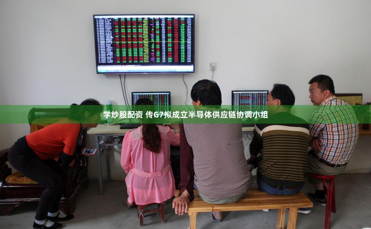 学炒股配资 传G7拟成立半导体供应链协调小组
