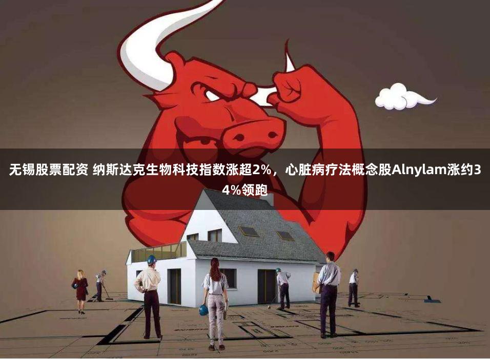 无锡股票配资 纳斯达克生物科技指数涨超2%，心脏病疗法概念股Alnylam涨约34%领跑