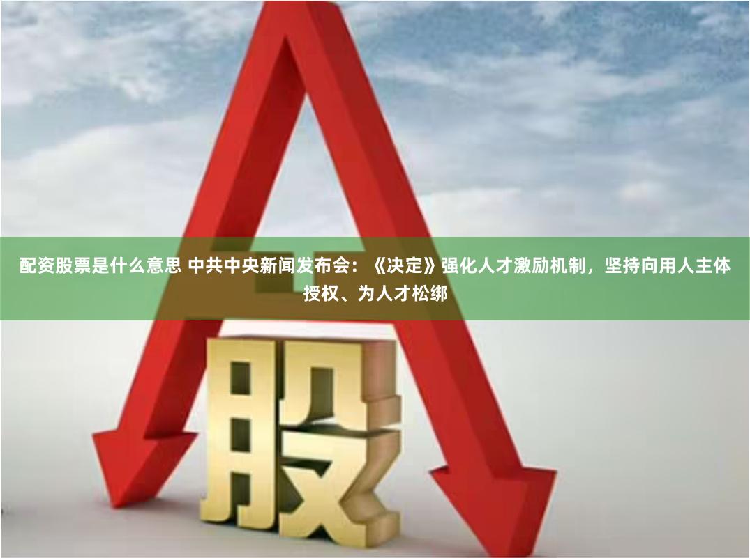 配资股票是什么意思 中共中央新闻发布会：《决定》强化人才激励机制，坚持向用人主体授权、为人才松绑