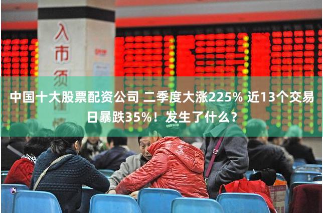 中国十大股票配资公司 二季度大涨225% 近13个交易日暴跌35%！发生了什么？