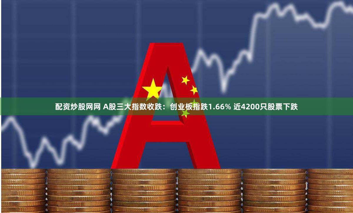 配资炒股网网 A股三大指数收跌：创业板指跌1.66% 近4200只股票下跌