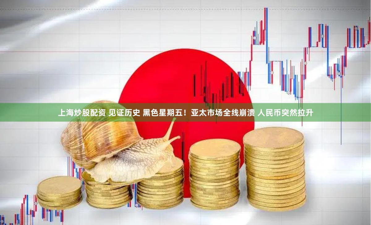 上海炒股配资 见证历史 黑色星期五！亚太市场全线崩溃 人民币突然拉升