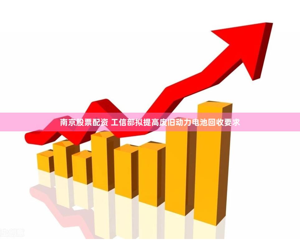 南京股票配资 工信部拟提高废旧动力电池回收要求