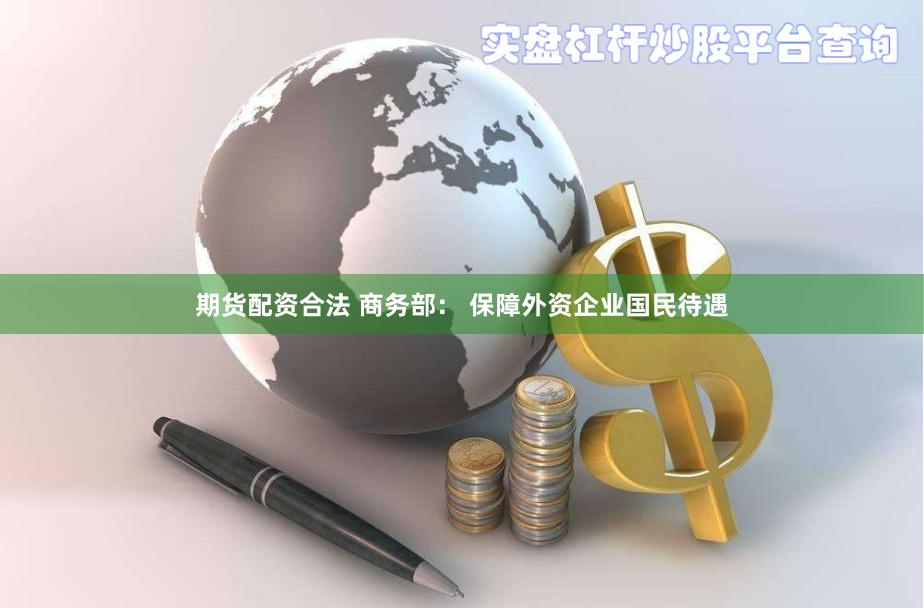 期货配资合法 商务部： 保障外资企业国民待遇