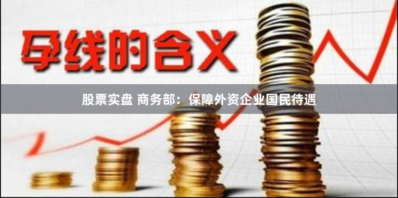 股票实盘 商务部：保障外资企业国民待遇