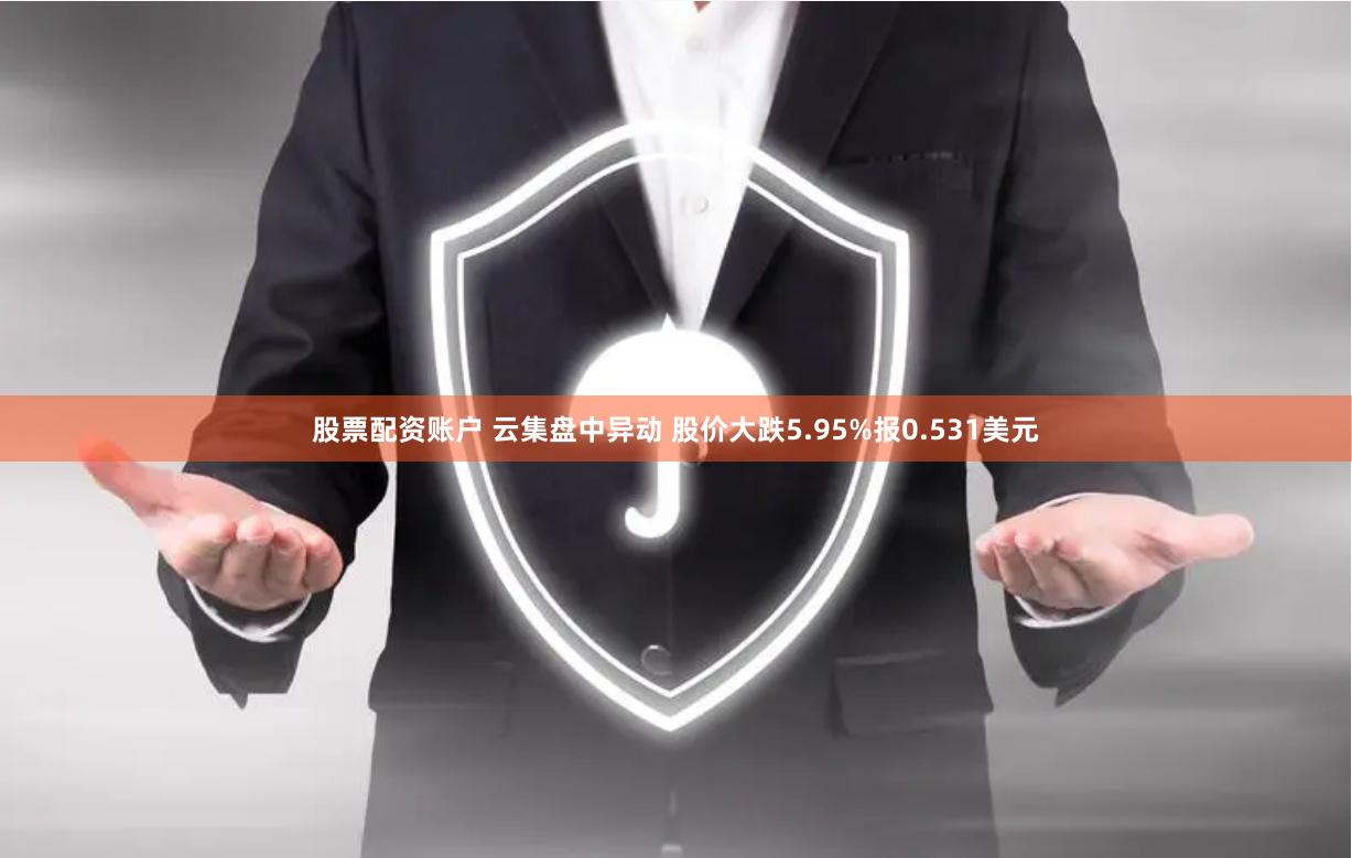 股票配资账户 云集盘中异动 股价大跌5.95%报0.531美元
