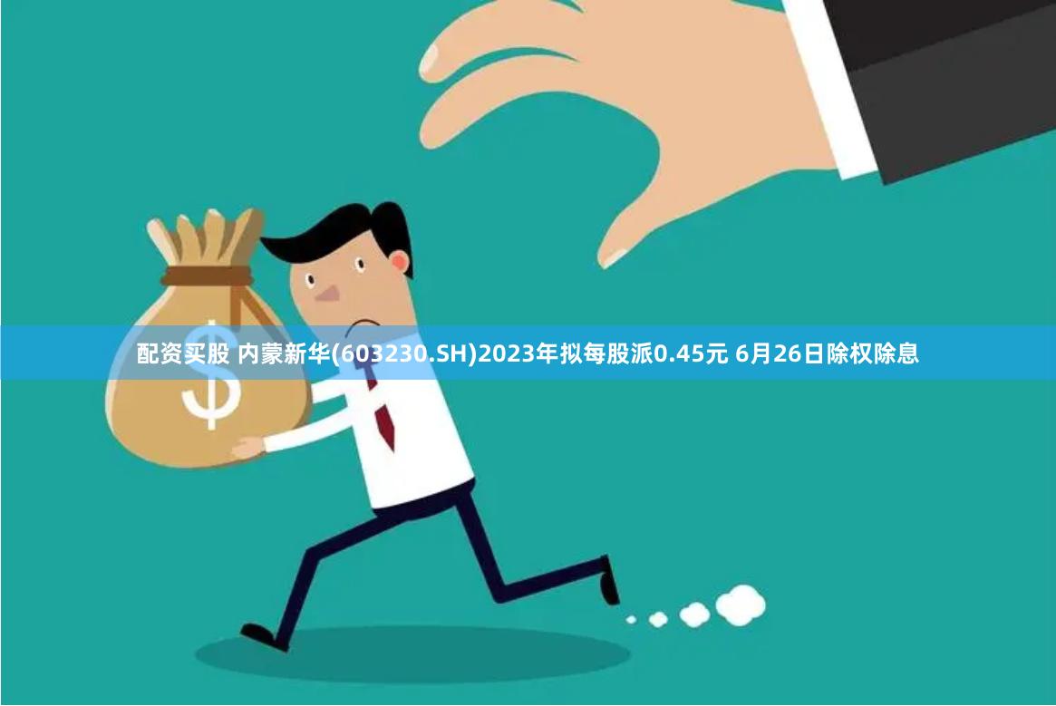 配资买股 内蒙新华(603230.SH)2023年拟每股派0.45元 6月26日除权除息