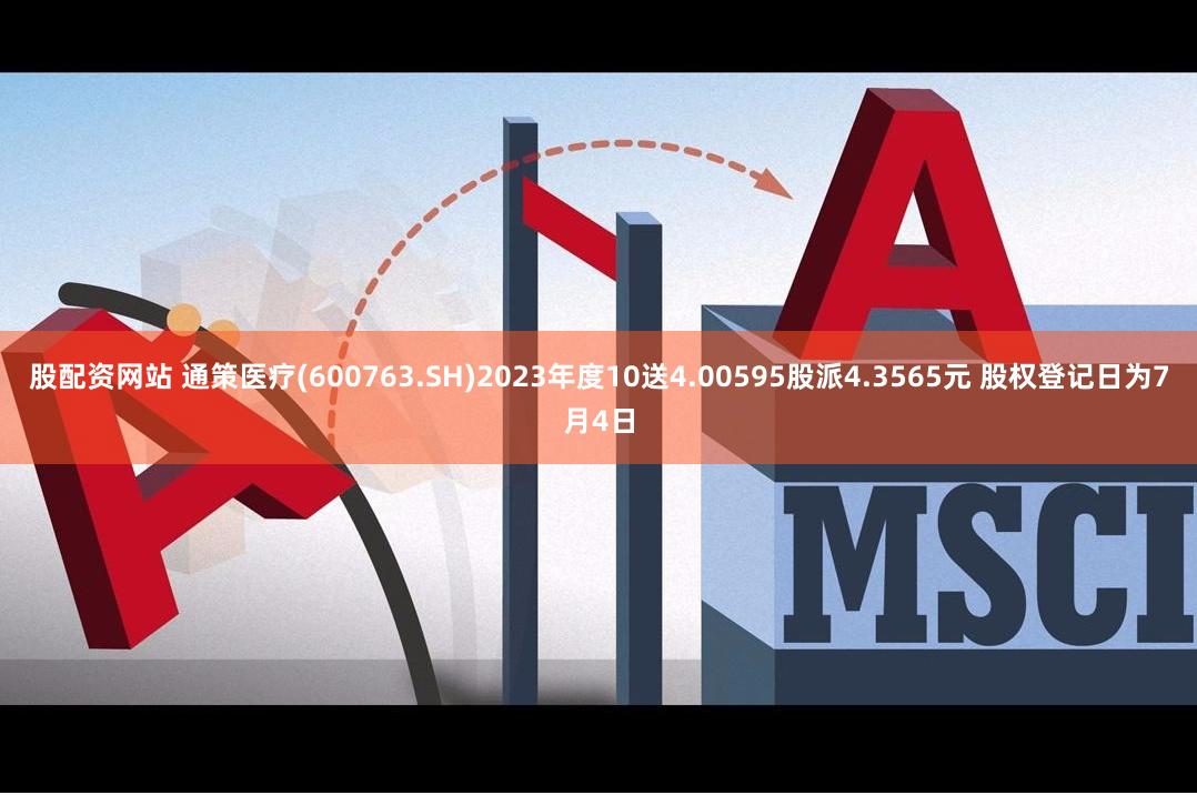 股配资网站 通策医疗(600763.SH)2023年度10送4.00595股派4.3565元 股权登记日为7月4日