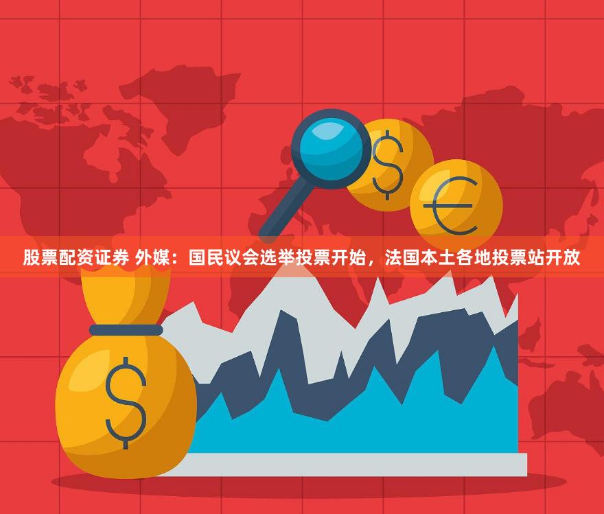 股票配资证券 外媒：国民议会选举投票开始，法国本土各地投票站开放