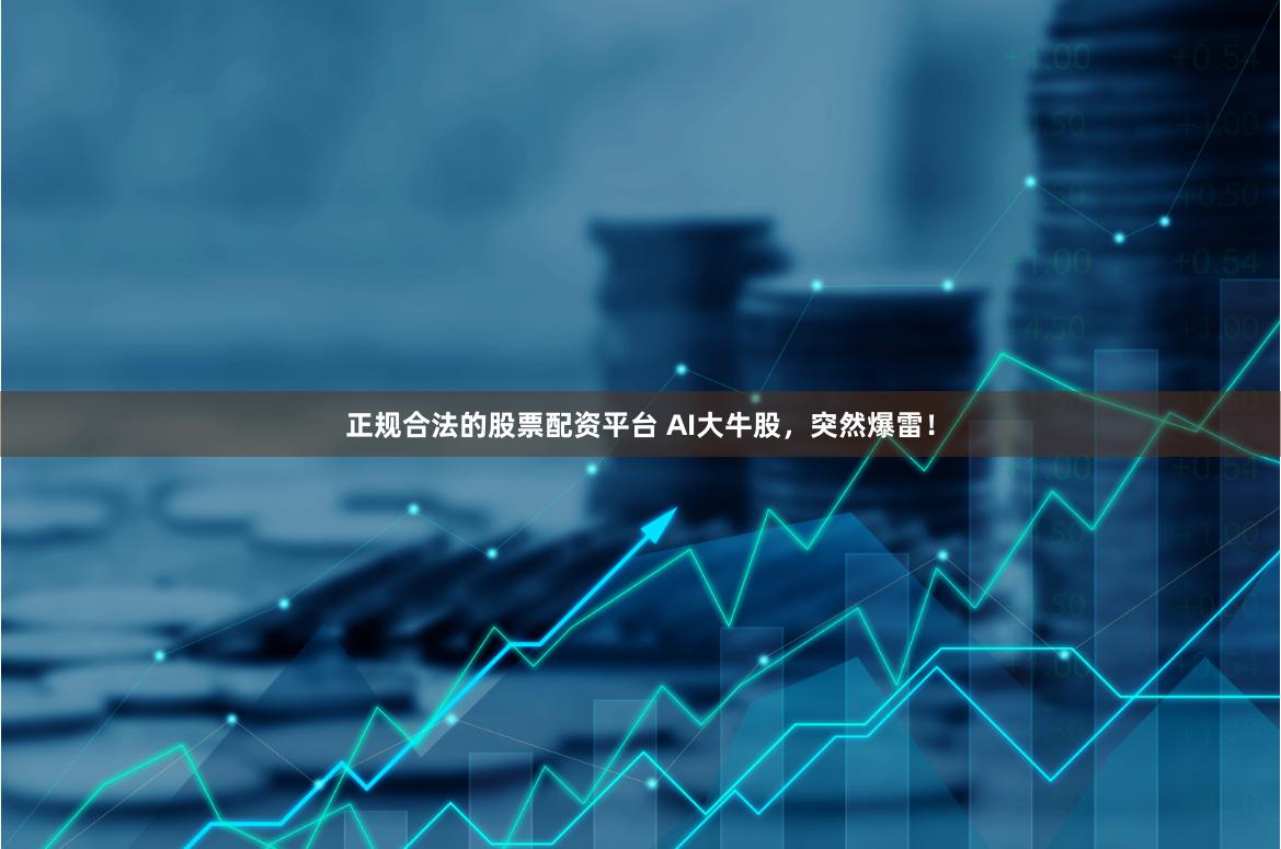 正规合法的股票配资平台 AI大牛股，突然爆雷！