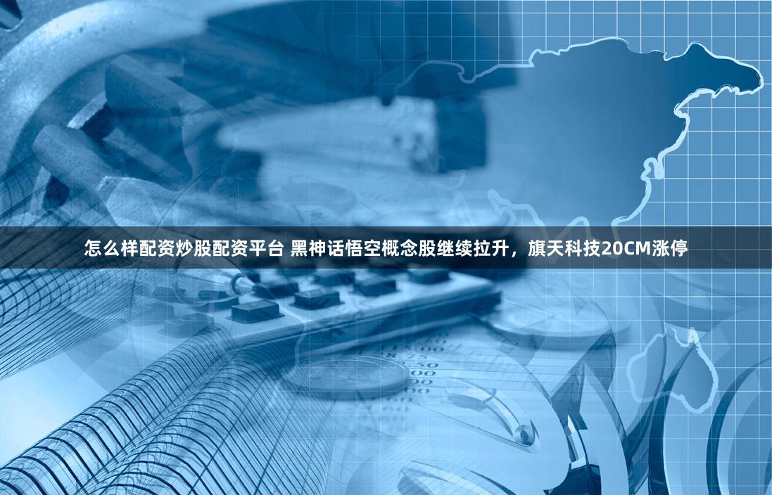 怎么样配资炒股配资平台 黑神话悟空概念股继续拉升，旗天科技20CM涨停