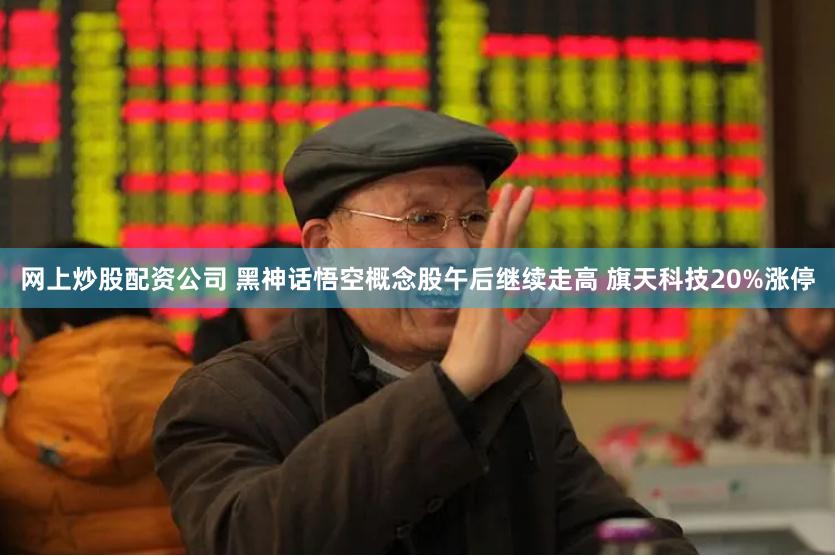 网上炒股配资公司 黑神话悟空概念股午后继续走高 旗天科技20%涨停