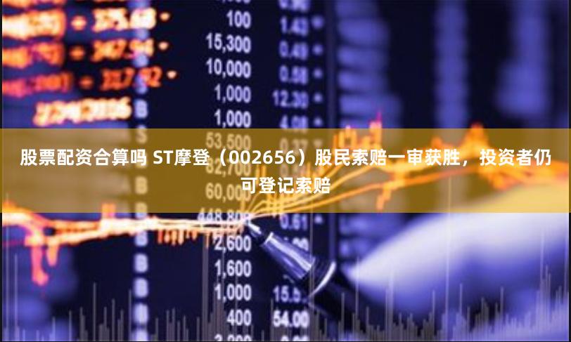 股票配资合算吗 ST摩登（002656）股民索赔一审获胜，投资者仍可登记索赔
