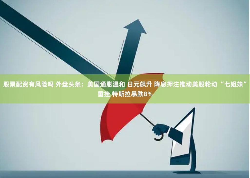 股票配资有风险吗 外盘头条：美国通胀温和 日元飙升 降息押注推动美股轮动 “七姐妹”重挫 特斯拉暴跌8%